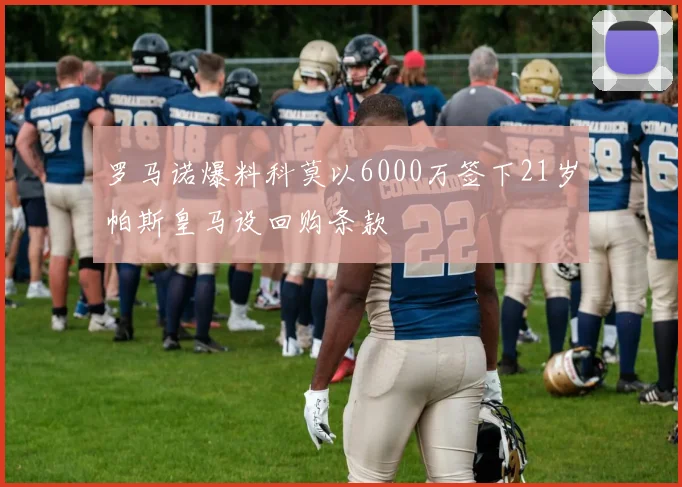 罗马诺爆料科莫以6000万签下21岁帕斯皇马设回购条款
