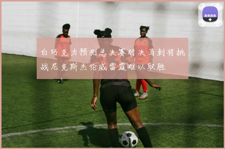 白巧克力预测总决赛对决马刺将挑战尼克斯杰伦威雷霆难以取胜