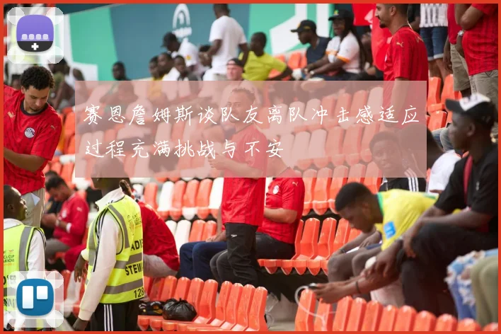 赛恩詹姆斯谈队友离队冲击感适应过程充满挑战与不安