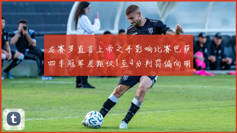 龙赛罗直言上帝之手影响比赛巴萨四季冠军差距仅1至4分判罚偏向明显