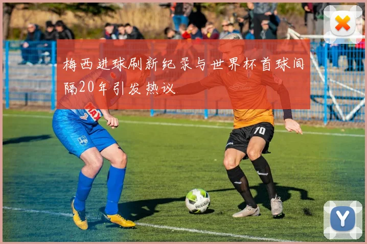 梅西进球刷新纪录与世界杯首球间隔20年引发热议