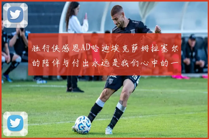 独行侠感恩AD哈迪埃克萨姆拉塞尔的陪伴与付出永远是我们心中的一家人