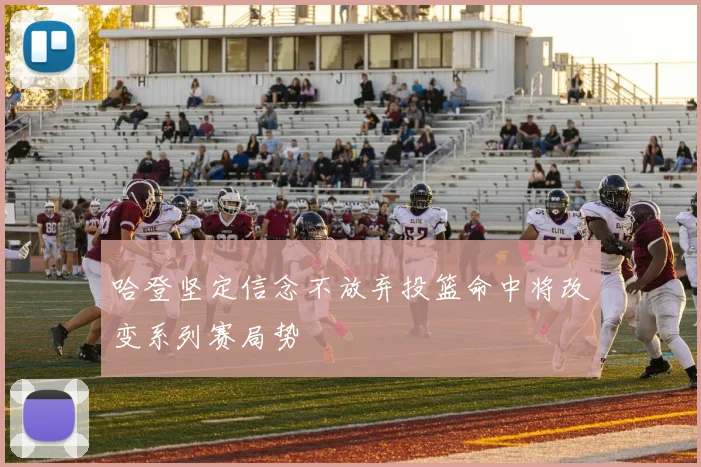 哈登坚定信念不放弃投篮命中将改变系列赛局势