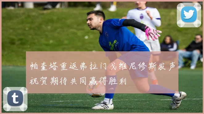 帕奎塔重返弗拉门戈维尼修斯发声祝贺期待共同赢得胜利