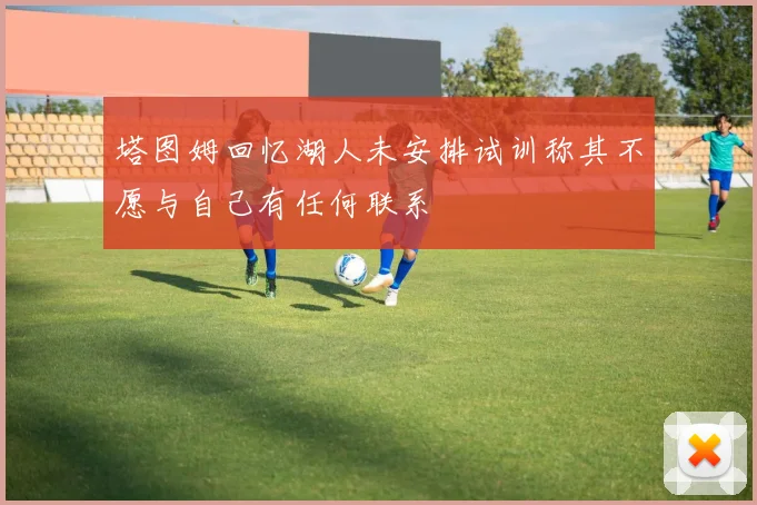 塔图姆回忆湖人未安排试训称其不愿与自己有任何联系