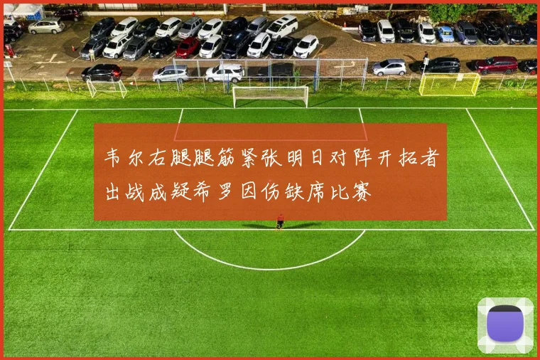 韦尔右腿腿筋紧张明日对阵开拓者出战成疑希罗因伤缺席比赛