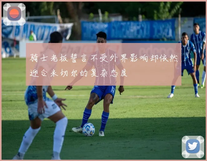 骑士老板誓言不受外界影响却依然迎合米切尔的复杂态度