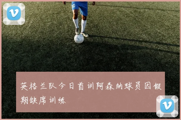 英格兰队今日首训阿森纳球员因假期缺席训练
