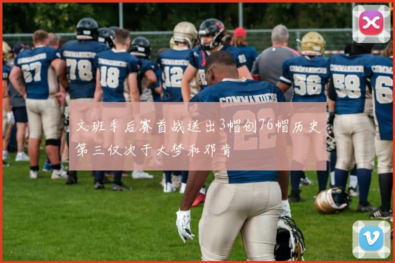 文班季后赛首战送出3帽创76帽历史第三仅次于大梦和邓肯