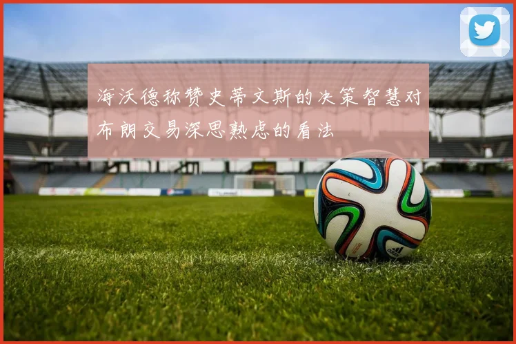 海沃德称赞史蒂文斯的决策智慧对布朗交易深思熟虑的看法