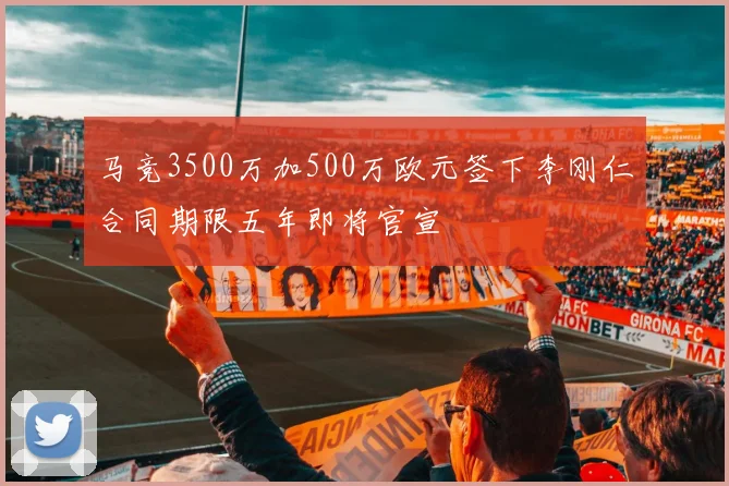 马竞3500万加500万欧元签下李刚仁合同期限五年即将官宣