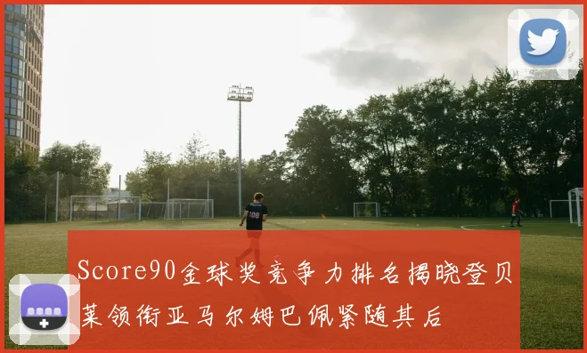 Score90金球奖竞争力排名揭晓登贝莱领衔亚马尔姆巴佩紧随其后