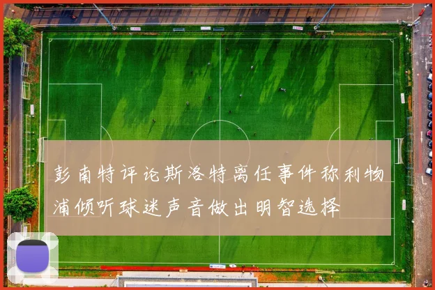 彭南特评论斯洛特离任事件称利物浦倾听球迷声音做出明智选择