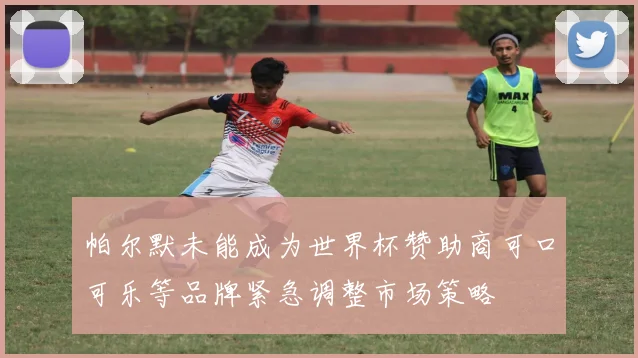 帕尔默未能成为世界杯赞助商可口可乐等品牌紧急调整市场策略