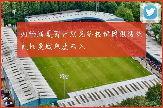 利物浦夏窗计划免签格伊因傲慢失良机曼城乘虚而入