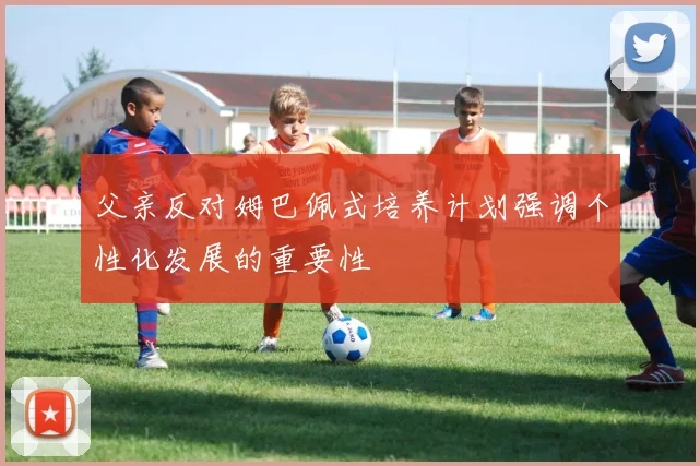 父亲反对姆巴佩式培养计划强调个性化发展的重要性