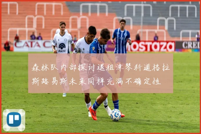 森林队内部探讨退租津琴科道格拉斯路易斯未来同样充满不确定性