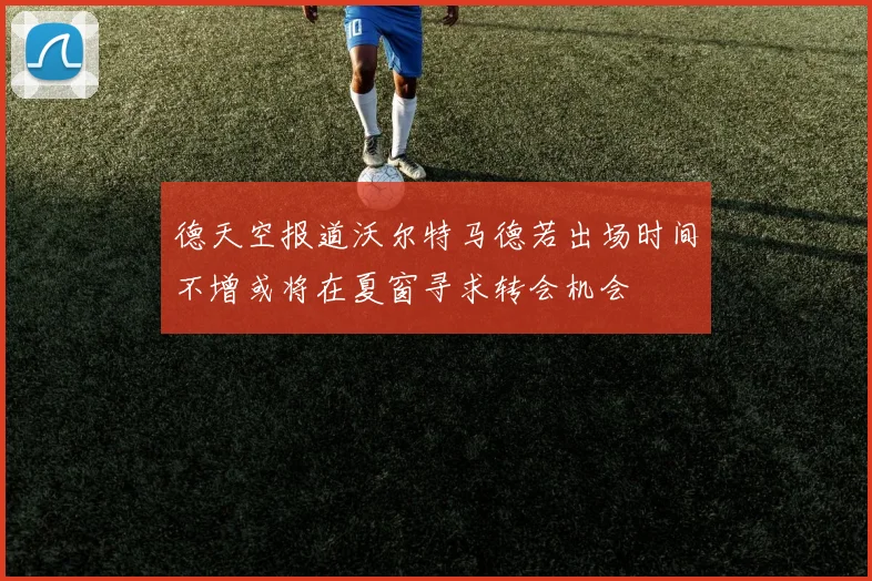 德天空报道沃尔特马德若出场时间不增或将在夏窗寻求转会机会