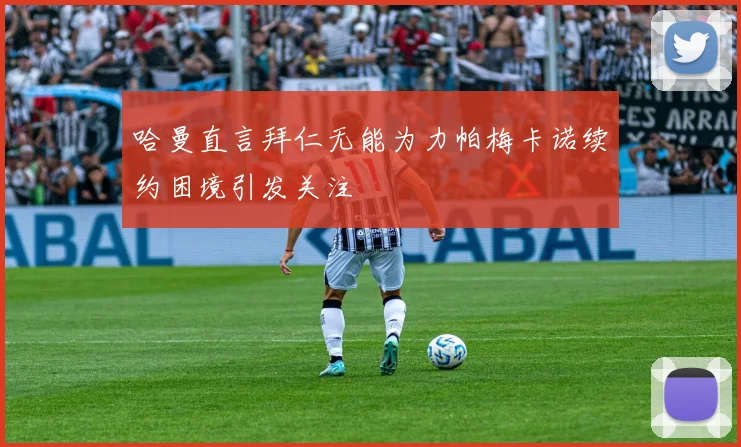 哈曼直言拜仁无能为力帕梅卡诺续约困境引发关注