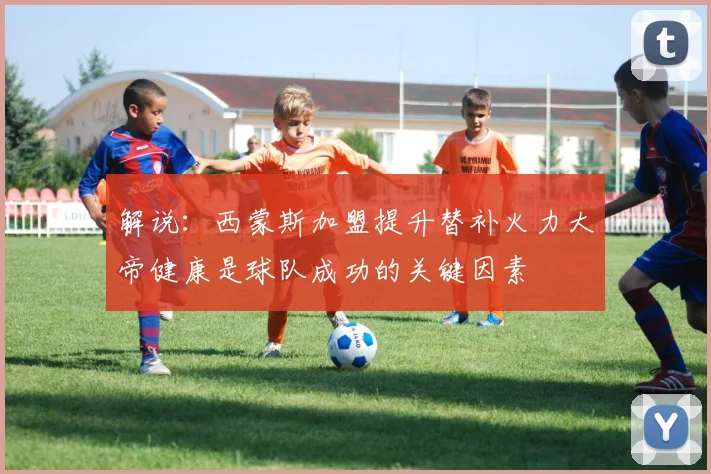 解说：西蒙斯加盟提升替补火力大帝健康是球队成功的关键因素