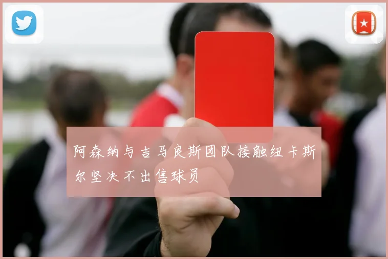 阿森纳与吉马良斯团队接触纽卡斯尔坚决不出售球员