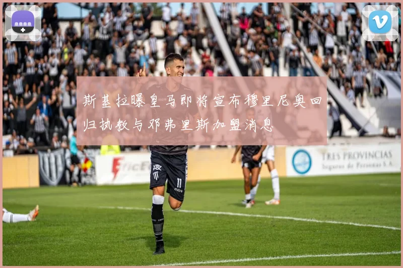 斯基拉曝皇马即将宣布穆里尼奥回归执教与邓弗里斯加盟消息