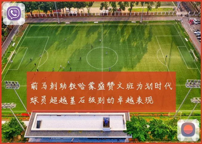 前马刺助教哈蒙盛赞文班为划时代球员超越基石级别的卓越表现