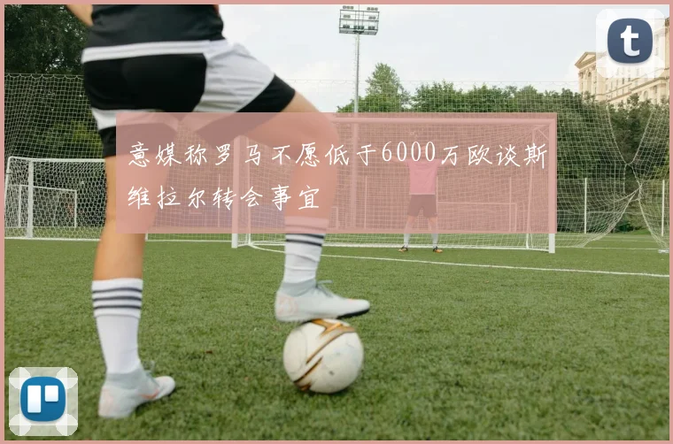 意媒称罗马不愿低于6000万欧谈斯维拉尔转会事宜