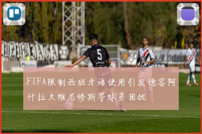 FIFA限制西班牙语使用引发德容阿什拉夫维尼修斯等球员困扰